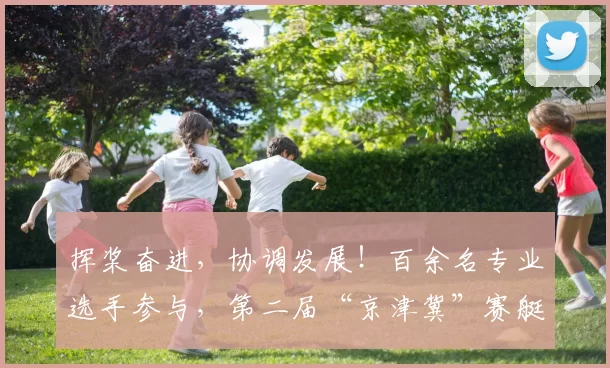 挥桨奋进，协调发展！百余名专业选手参与，第二届“京津冀”赛艇、皮划艇（北京）精英赛开幕