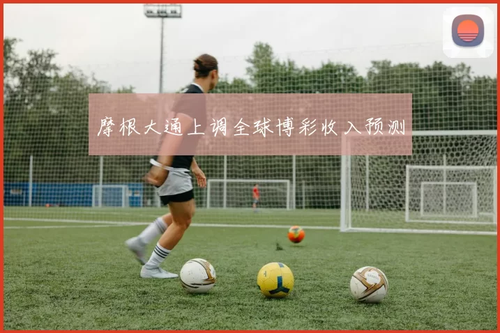 摩根大通上调全球博彩收入预测