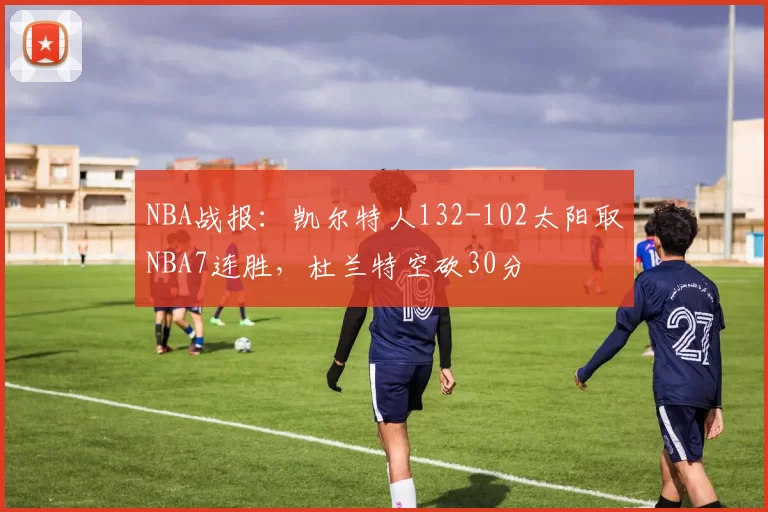 NBA战报：凯尔特人132-102太阳取NBA7连胜，杜兰特空砍30分