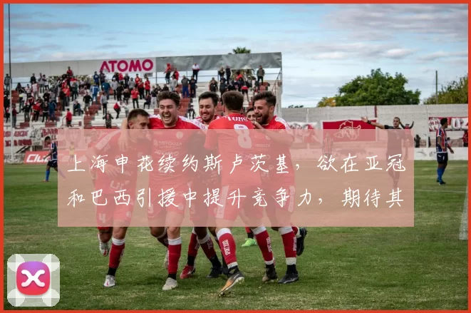 上海申花续约斯卢茨基，欲在亚冠和巴西引援中提升竞争力，期待其带领球队争冠。