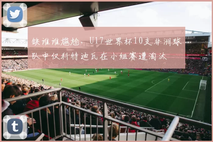 缺谁谁尴尬，U17世界杯10支非洲球队中仅科特迪瓦在小组赛遭淘汰