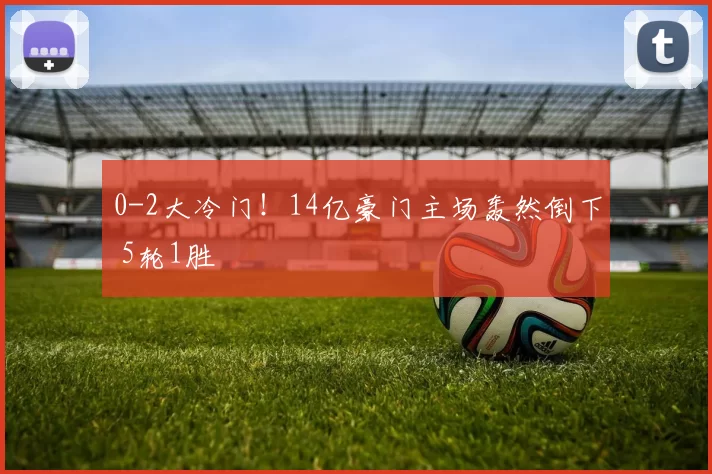 0-2大冷门！14亿豪门主场轰然倒下 5轮1胜