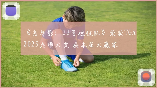 《光与影：33号远征队》荣获TGA 2025九项大奖 成本届大赢家