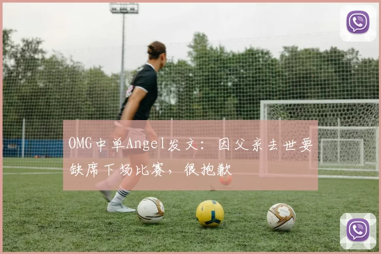 OMG中单Angel发文：因父亲去世要缺席下场比赛，很抱歉