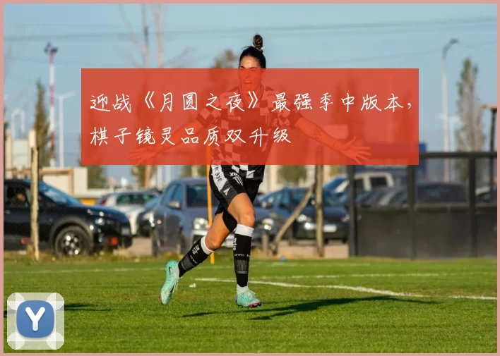 迎战《月圆之夜》最强季中版本，棋子镜灵品质双升级