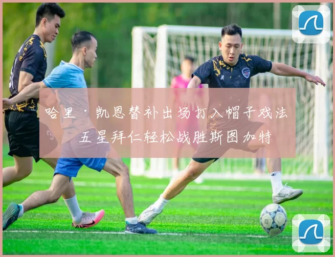 哈里·凯恩替补出场打入帽子戏法，五星拜仁轻松战胜斯图加特