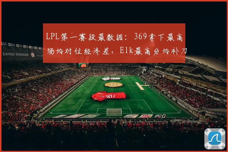 LPL第一赛段最数据：369拿下最高场均对位经济差，Elk最高分均补刀