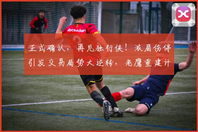 正式确认，再见独行侠！浓眉伤停引发交易局势大逆转，老鹰重建计划暂时搁浅