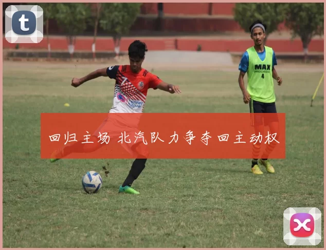 回归主场 北汽队力争夺回主动权