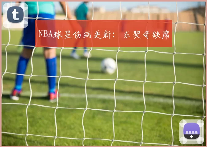 NBA球星伤病更新：东契奇缺席