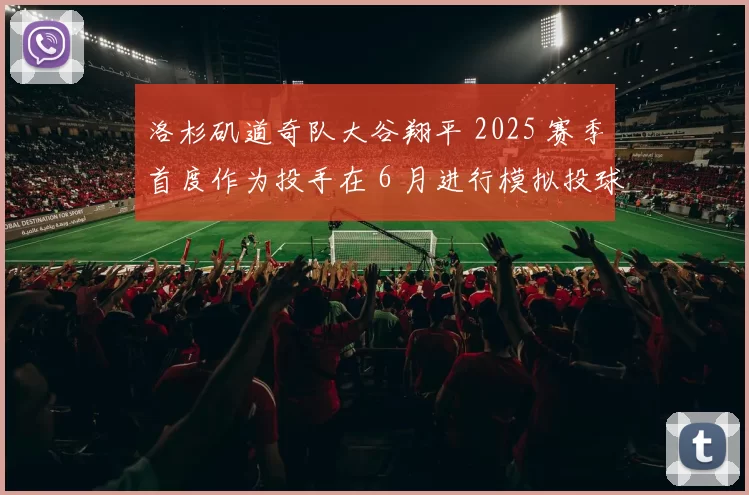 洛杉矶道奇队大谷翔平 2025 赛季首度作为投手在 6 月进行模拟投球