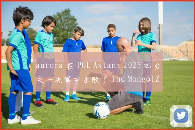 aurora 在 PGL Astana 2025 四分之一决赛中击败了 The MongolZ