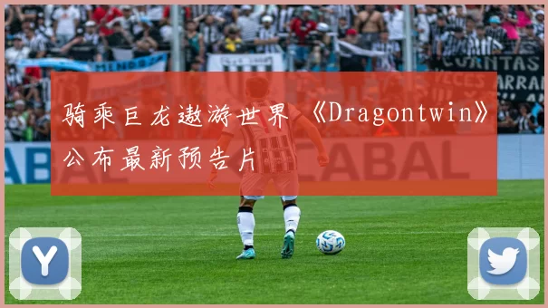 骑乘巨龙遨游世界 《Dragontwin》公布最新预告片
