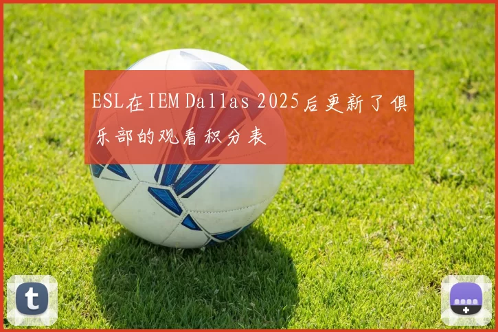 ESL在IEM Dallas 2025后更新了俱乐部的观看积分表