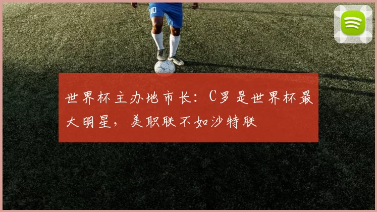 世界杯主办地市长：C罗是世界杯最大明星，美职联不如沙特联