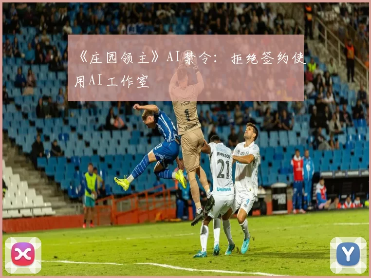 《庄园领主》AI禁令：拒绝签约使用AI工作室