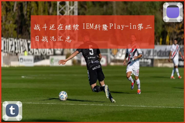 战斗还在继续 IEM科隆Play-in第二日战况汇总