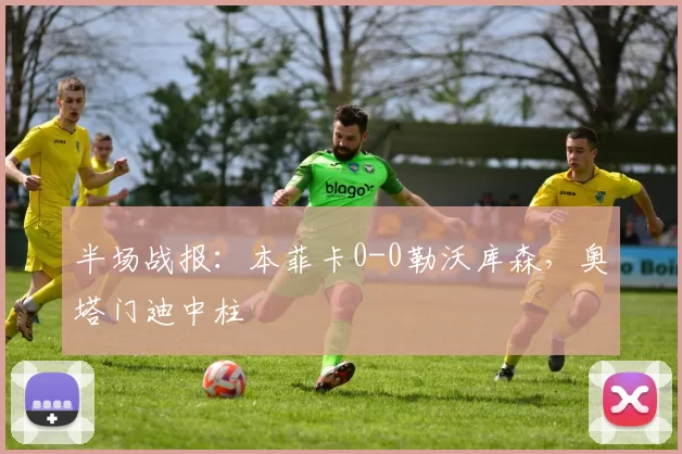 半场战报：本菲卡0-0勒沃库森，奥塔门迪中柱