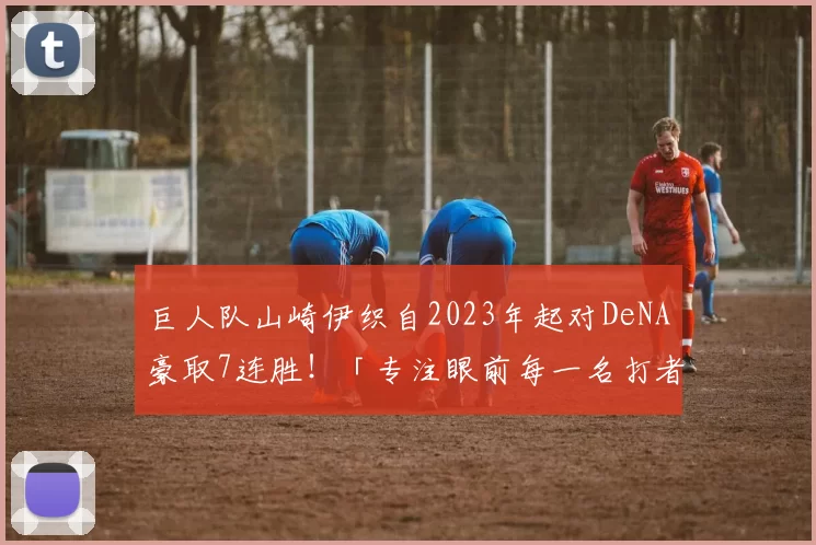 巨人队山崎伊织自2023年起对DeNA豪取7连胜！「专注眼前每一名打者」　重启联盟赛事旗开得胜｜日职