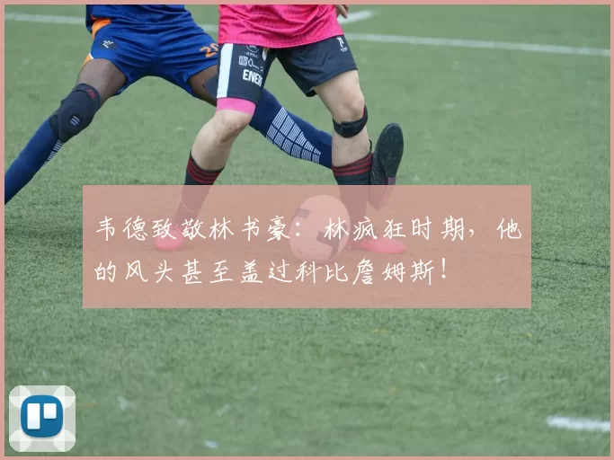 韦德致敬林书豪：林疯狂时期，他的风头甚至盖过科比詹姆斯！