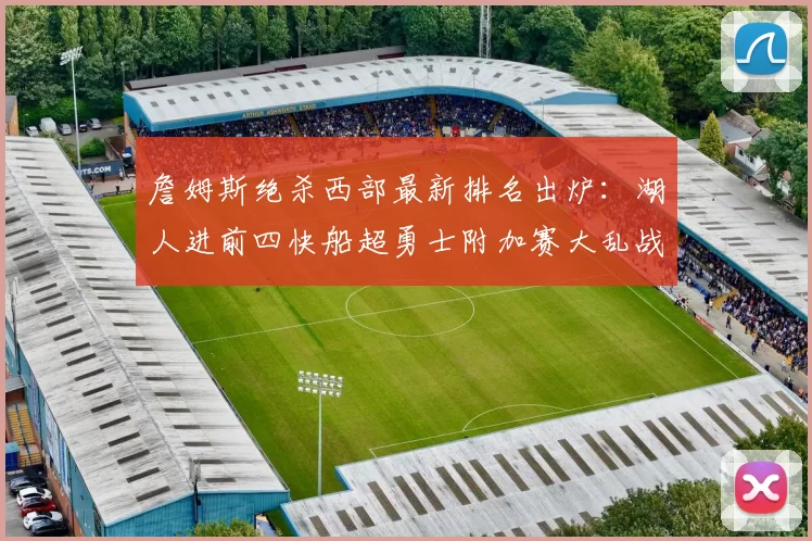 詹姆斯绝杀西部最新排名出炉：湖人进前四快船超勇士附加赛大乱战