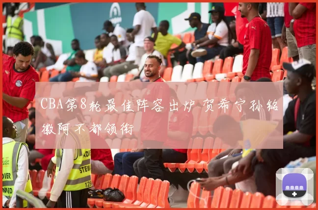 CBA第8轮最佳阵容出炉 贺希宁孙铭徽阿不都领衔