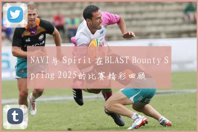 NAVI与 Spirit 在BLAST Bounty Spring 2025的比赛精彩回顾
