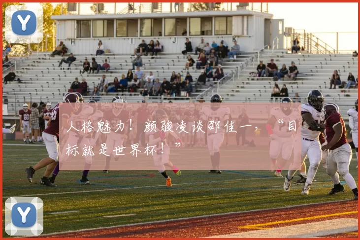 人格魅力！颜骏凌谈邵佳一，“目标就是世界杯！”