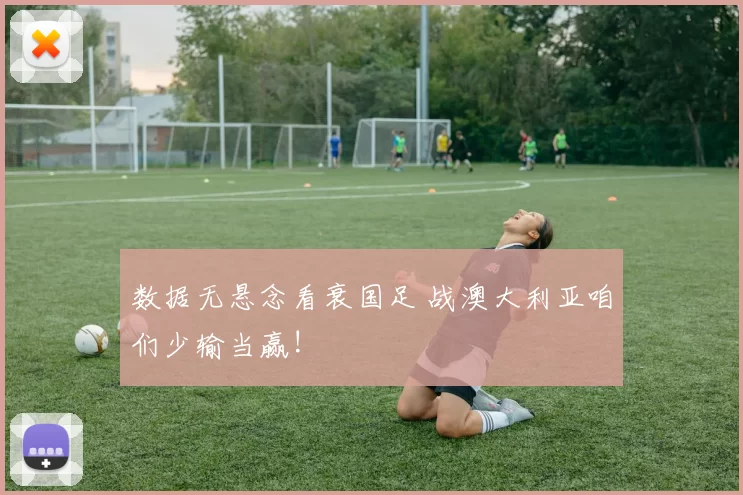 数据无悬念看衰国足 战澳大利亚咱们少输当赢!