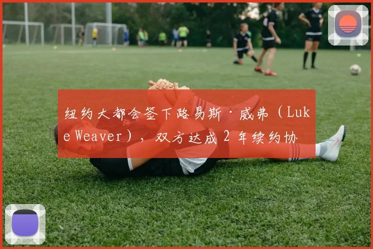 纽约大都会签下路易斯·威弗（Luke Weaver），双方达成 2 年续约协议