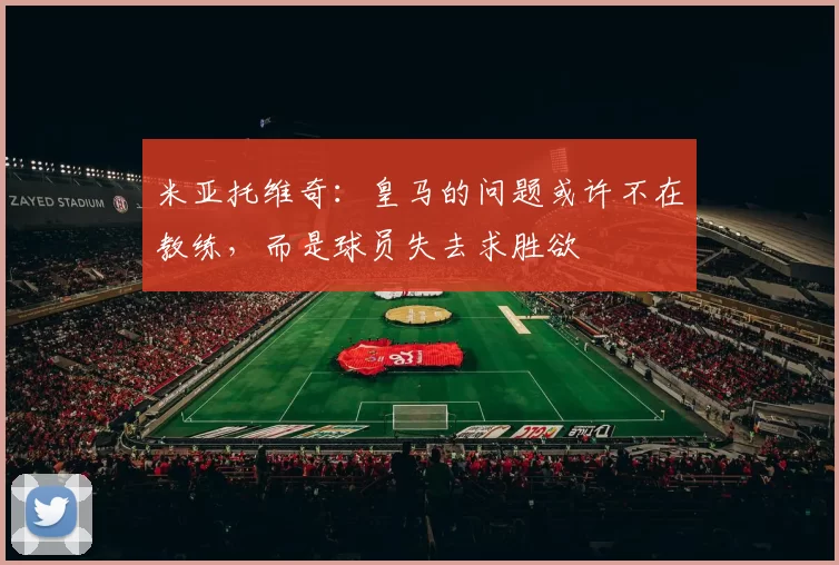 米亚托维奇：皇马的问题或许不在教练，而是球员失去求胜欲