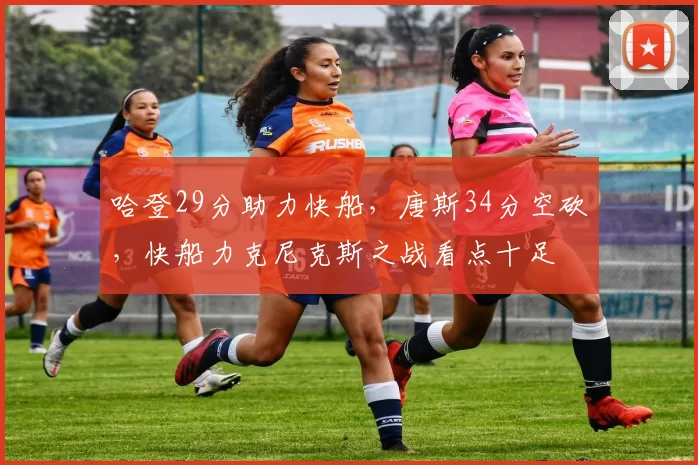 哈登29分助力快船，唐斯34分空砍，快船力克尼克斯之战看点十足