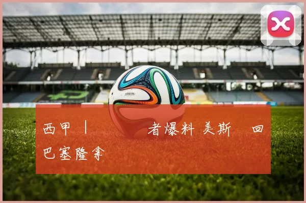西甲 ｜ 內線記者爆料 美斯將回歸巴塞隆拿