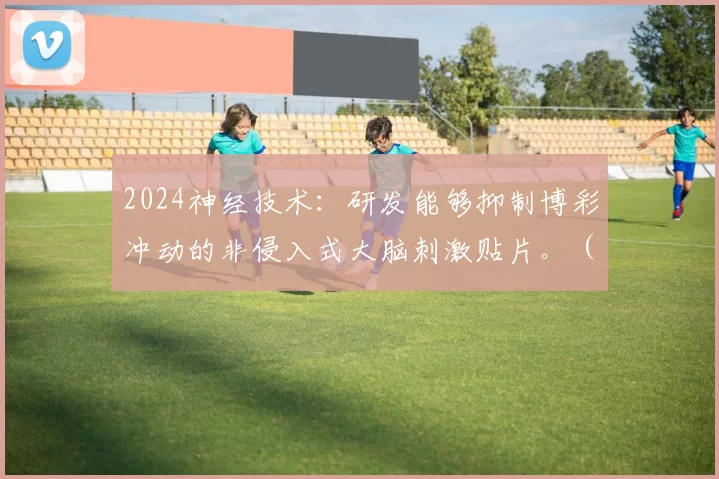 2024神经技术：研发能够抑制博彩冲动的非侵入式大脑刺激贴片。（2024年神经技术突破：开发可抑制赌博冲动的无创脑刺激贴片）