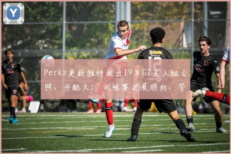 Perkz更新推特放出19年G2五人组合照，并配文： 训练赛进展顺利，等不及LEC了。