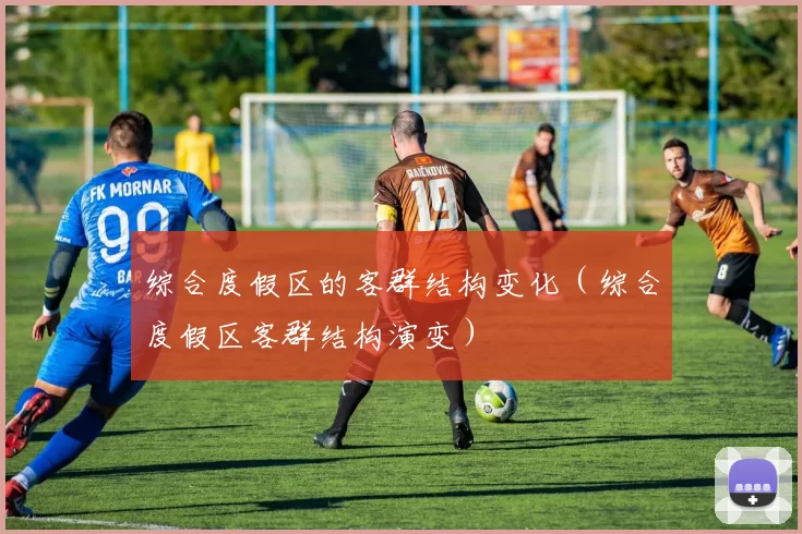 综合度假区的客群结构变化（综合度假区客群结构演变）