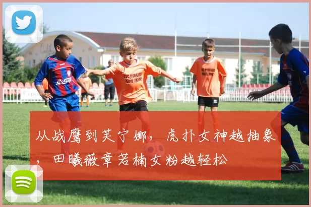 从战鹰到芙宁娜，虎扑女神越抽象，田曦薇章若楠女粉越轻松