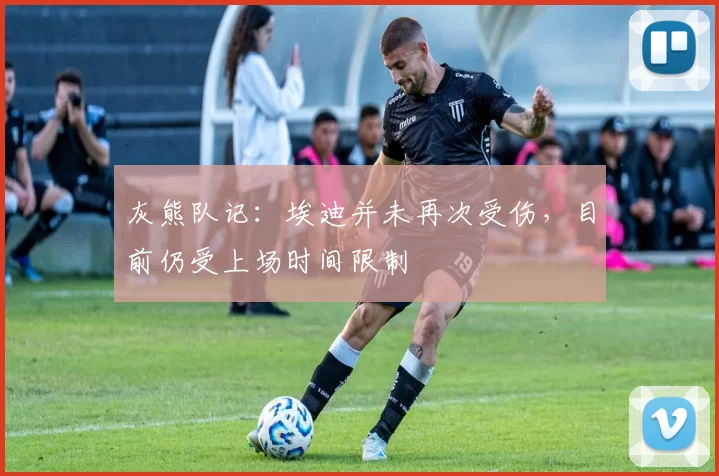 灰熊队记：埃迪并未再次受伤，目前仍受上场时间限制
