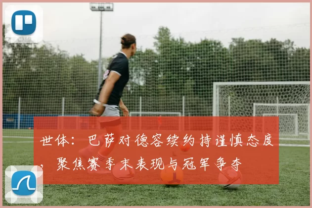 世体：巴萨对德容续约持谨慎态度，聚焦赛季末表现与冠军争夺