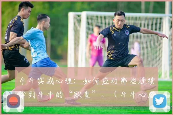 牛牛实战心理：如何应对那些连续拿到牛牛的“欧皇”。（牛牛心态攻略：如何应对连续开牛牛的欧皇）