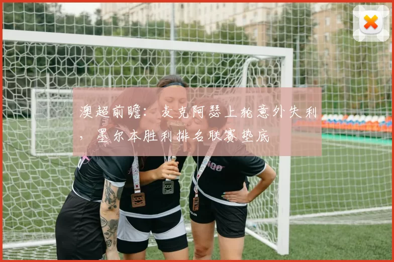 澳超前瞻：麦克阿瑟上轮意外失利，墨尔本胜利排名联赛垫底