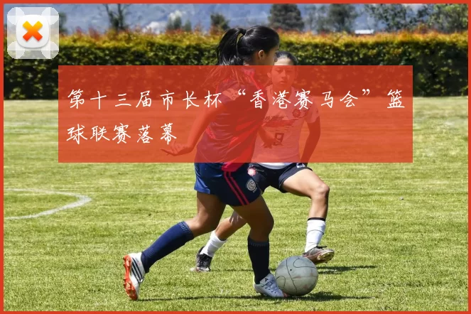 第十三届市长杯“香港赛马会”篮球联赛落幕
