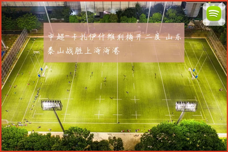 中超-卡扎伊什维利梅开二度 山东泰山战胜上海海港