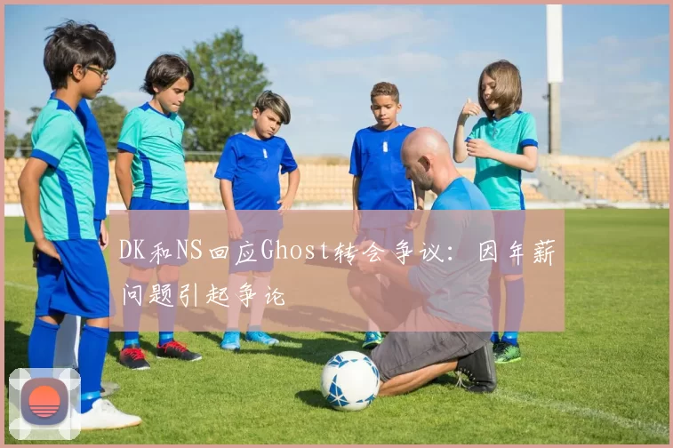 DK和NS回应Ghost转会争议：因年薪问题引起争论
