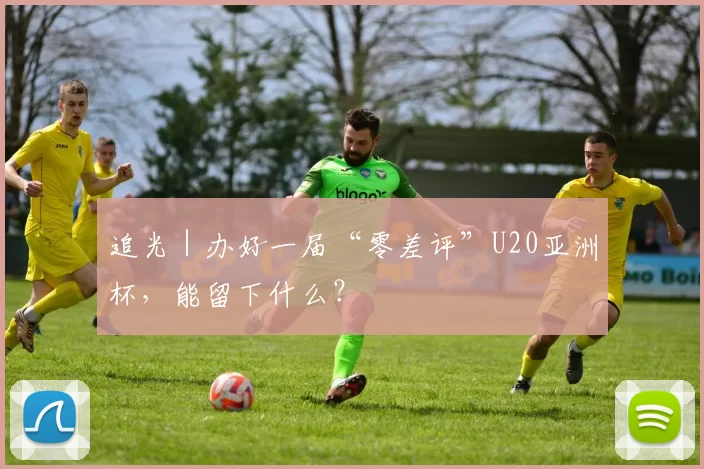 追光｜办好一届“零差评”U20亚洲杯，能留下什么？