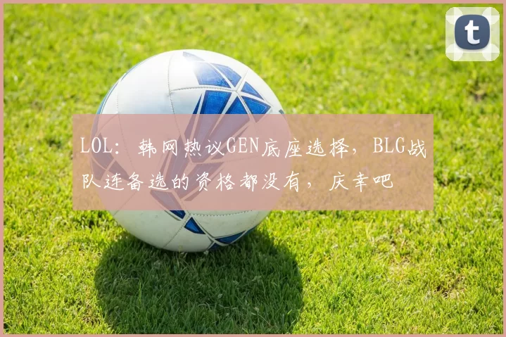 LOL：韩网热议GEN底座选择，BLG战队连备选的资格都没有，庆幸吧