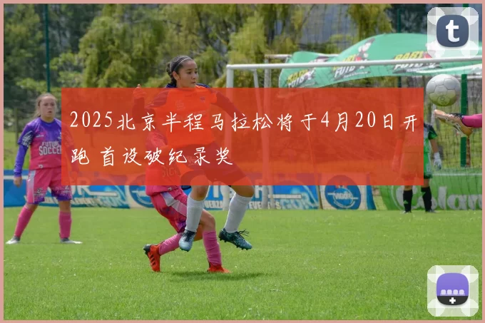 2025北京半程马拉松将于4月20日开跑 首设破纪录奖