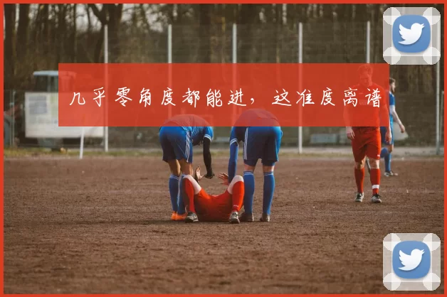 几乎零角度都能进，这准度离谱