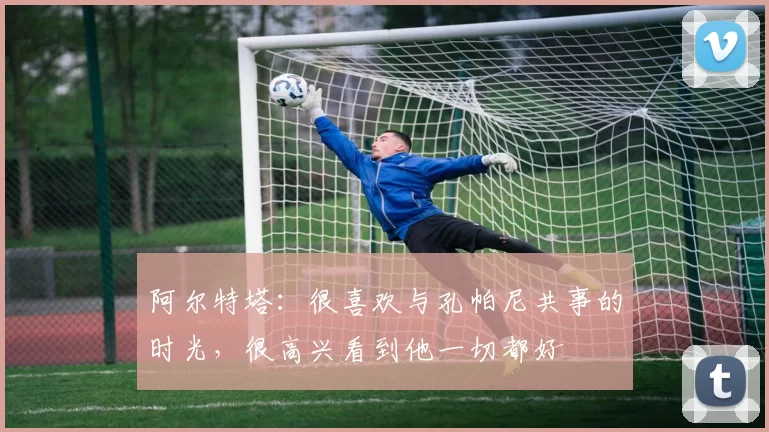 阿尔特塔：很喜欢与孔帕尼共事的时光，很高兴看到他一切都好