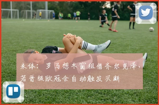 米体：罗马想冬窗租借齐尔克泽，若晋级欧冠会自动触发买断